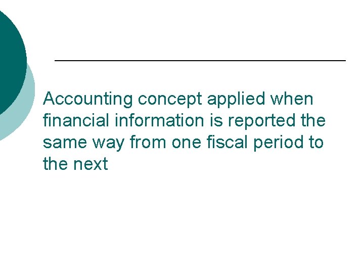 Accounting concept applied when financial information is reported the same way from one fiscal