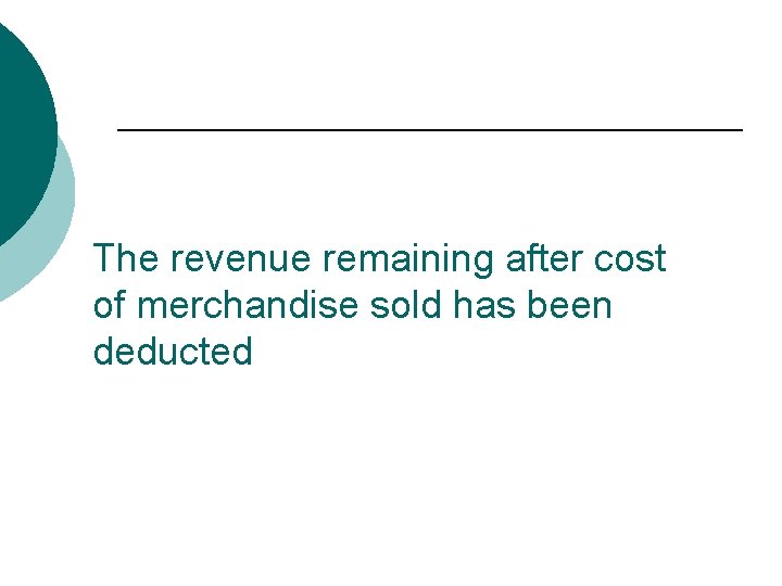 The revenue remaining after cost of merchandise sold has been deducted 