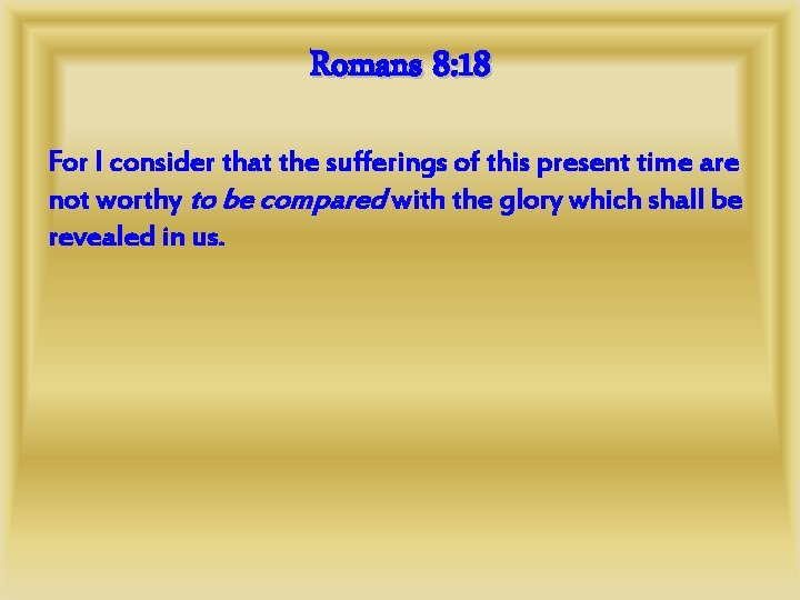 Romans 8: 18 For I consider that the sufferings of this present time are