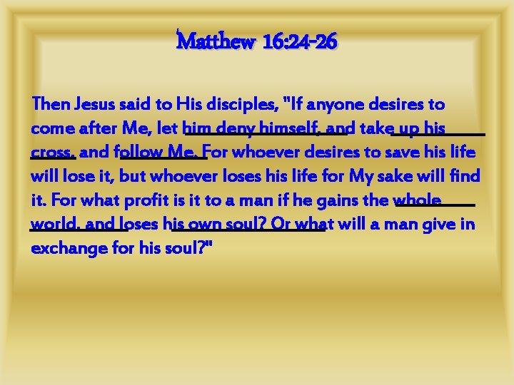 Matthew 16: 24 -26 Then Jesus said to His disciples, "If anyone desires to