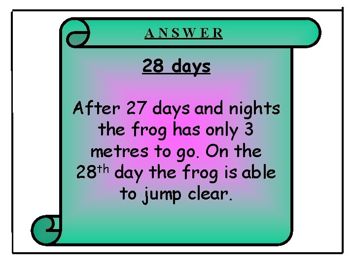 ANSWER 28 days After 27 days and nights the frog has only 3 metres ANSWER 28 days After 27 days and nights the frog has only 3 metres
