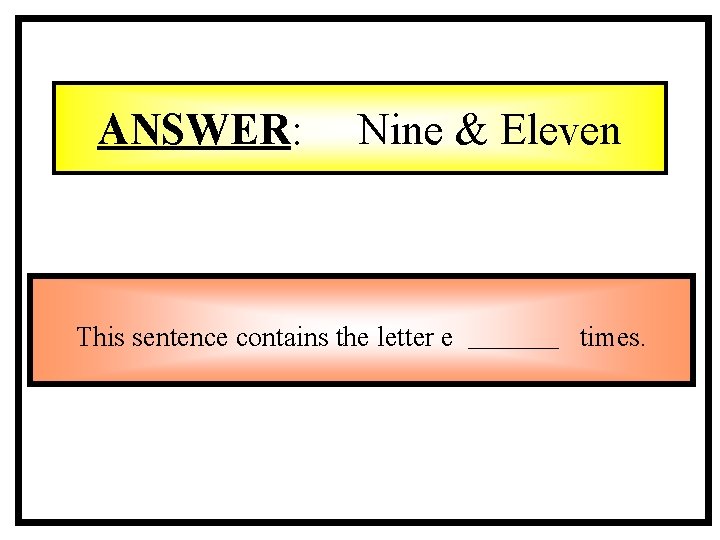 ANSWER: Nine & Eleven This sentence contains the letter e times. ANSWER: Nine & Eleven This sentence contains the letter e times.