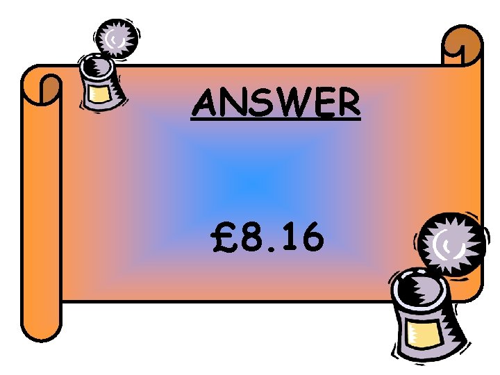 ANSWER £ 8. 16 ANSWER £ 8. 16