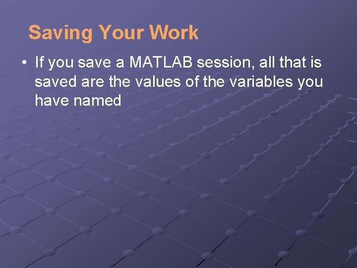 Saving Your Work • If you save a MATLAB session, all that is saved
