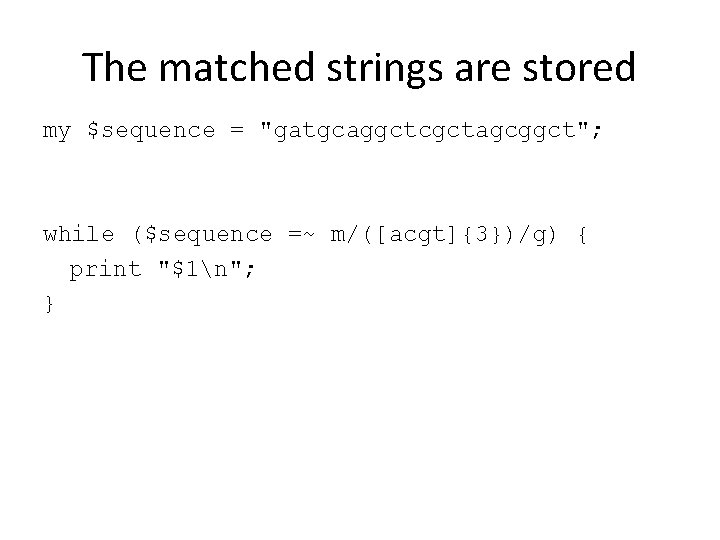 The matched strings are stored my $sequence = "gatgcaggctcgctagcggct"; while ($sequence =~ m/([acgt]{3})/g) {