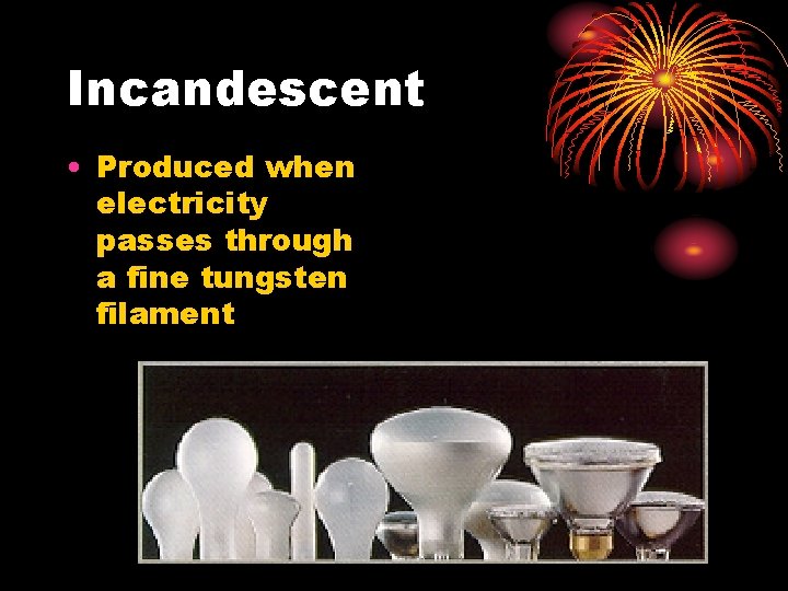 Incandescent • Produced when electricity passes through a fine tungsten filament 