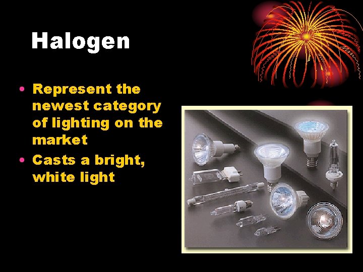 Halogen • Represent the newest category of lighting on the market • Casts a