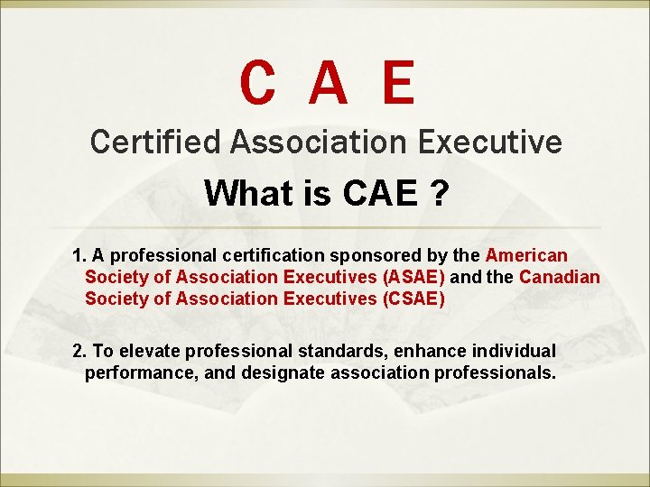 C A E Certified Association Executive What is CAE ? 1. A professional certification