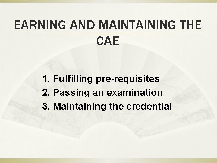 EARNING AND MAINTAINING THE CAE 1. Fulfilling pre-requisites 2. Passing an examination 3. Maintaining