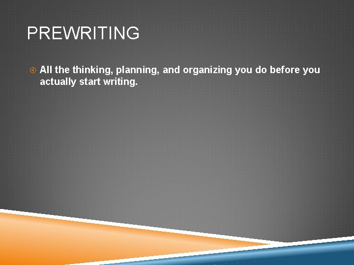 PREWRITING All the thinking, planning, and organizing you do before you actually start writing.