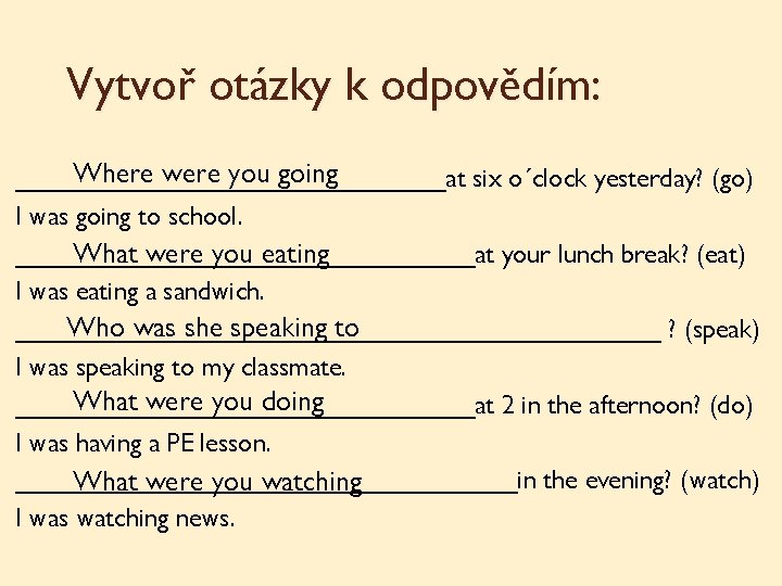 Vytvoř otázky k odpovědím: Where were you going _______________at six o´clock yesterday? (go) I