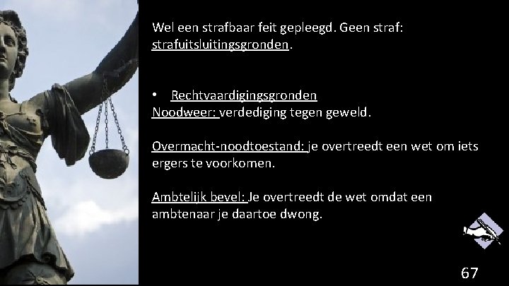 Wel een strafbaar feit gepleegd. Geen straf: strafuitsluitingsgronden. • Rechtvaardigingsgronden Noodweer: verdediging tegen geweld.