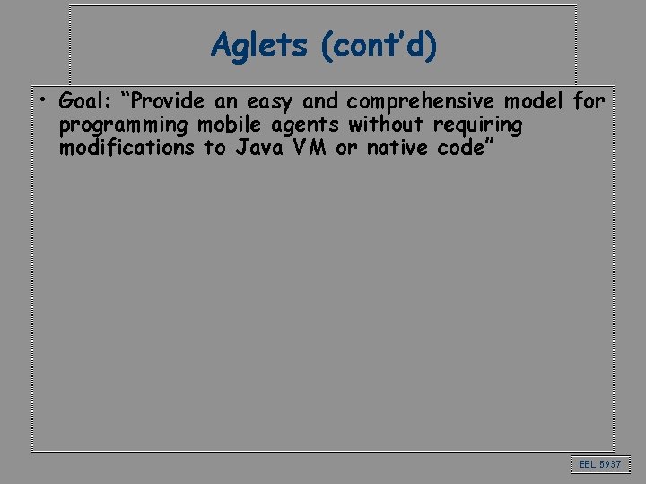Aglets (cont’d) • Goal: “Provide an easy and comprehensive model for programming mobile agents