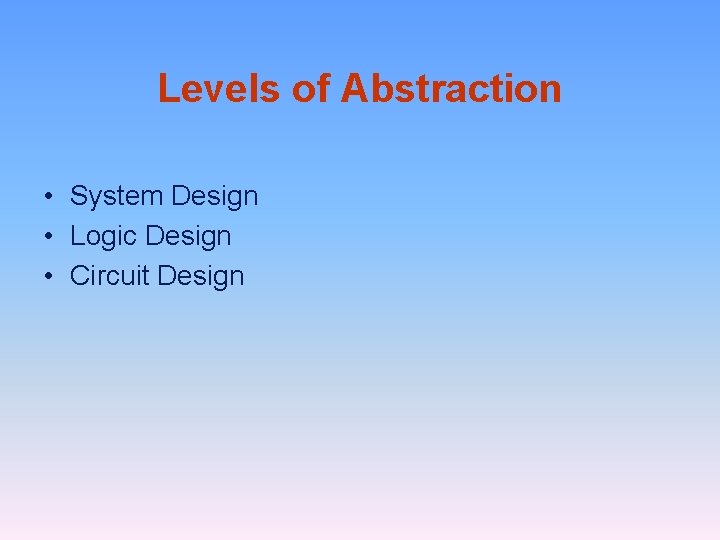 Levels of Abstraction • System Design • Logic Design • Circuit Design 