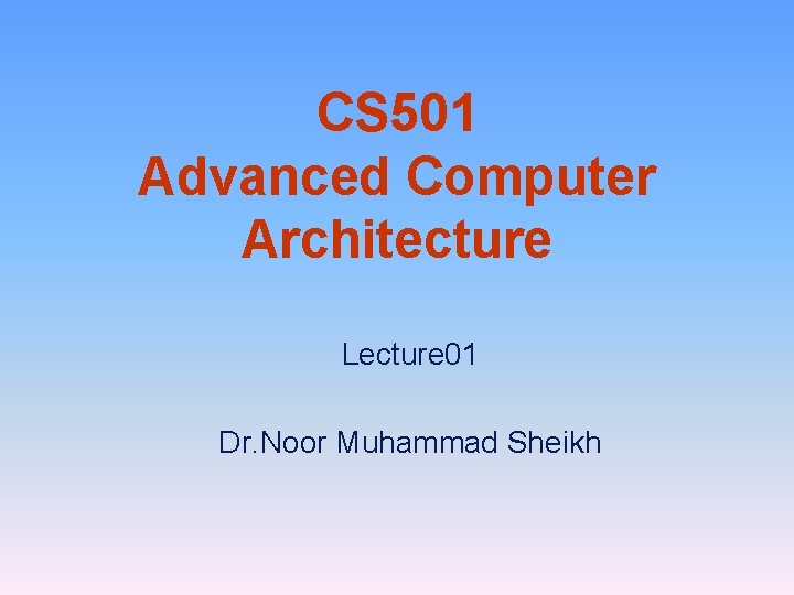 CS 501 Advanced Computer Architecture Lecture 01 Dr. Noor Muhammad Sheikh 
