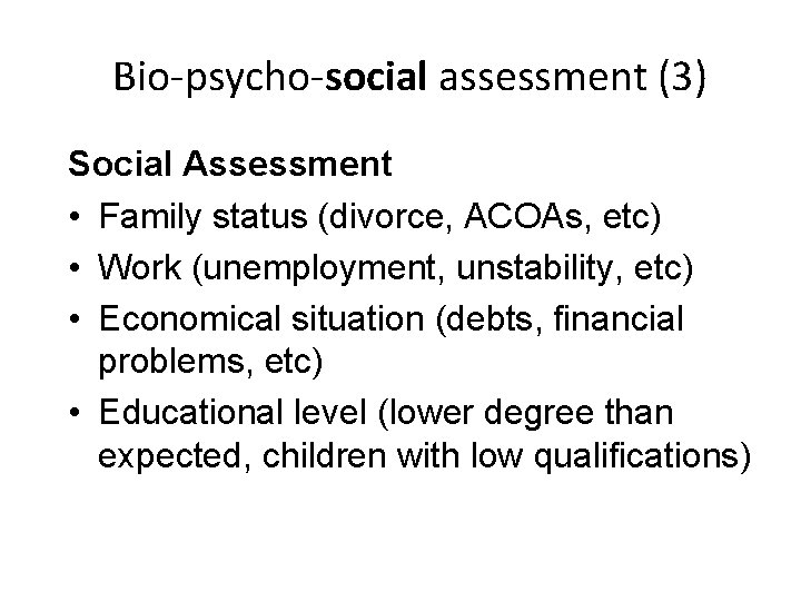 Bio-psycho-social assessment (3) Social Assessment • Family status (divorce, ACOAs, etc) • Work (unemployment,