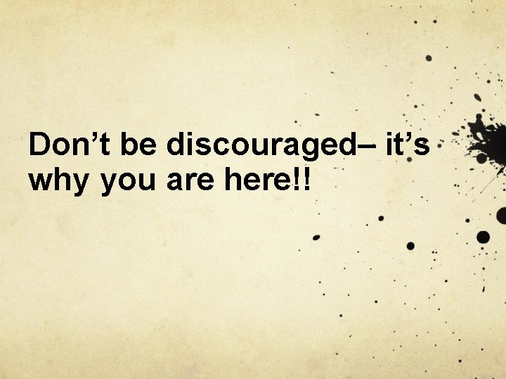 Don’t be discouraged– it’s why you are here!! 
