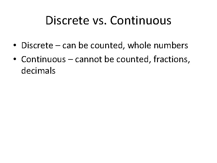 Discrete vs. Continuous • Discrete – can be counted, whole numbers • Continuous –