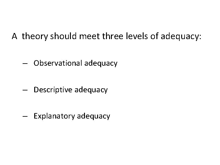 A theory should meet three levels of adequacy: – Observational adequacy – Descriptive adequacy