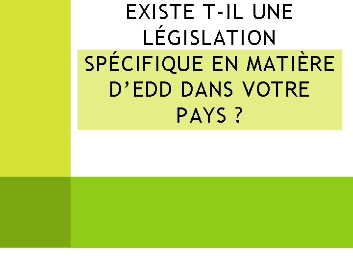 EXISTE T-IL UNE LÉGISLATION SPÉCIFIQUE EN MATIÈRE D’EDD DANS VOTRE PAYS ? 