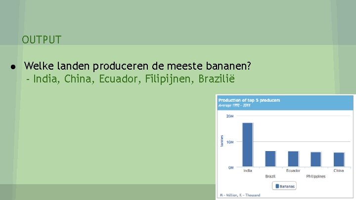 OUTPUT ● Welke landen produceren de meeste bananen? - India, China, Ecuador, Filipijnen, Brazilië