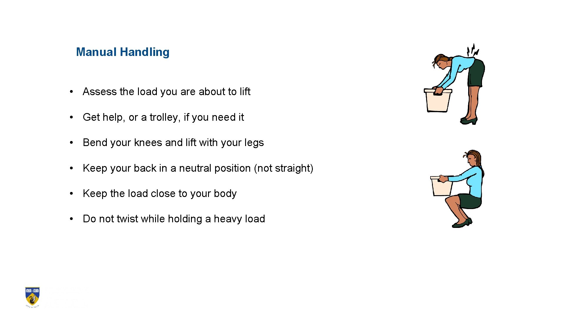 Manual Handling • Assess the load you are about to lift • Get help,