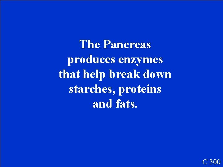 The Pancreas produces enzymes that help break down starches, proteins and fats. C 300