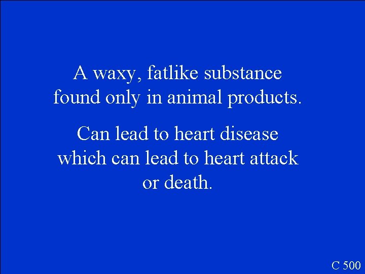 A waxy, fatlike substance found only in animal products. Can lead to heart disease