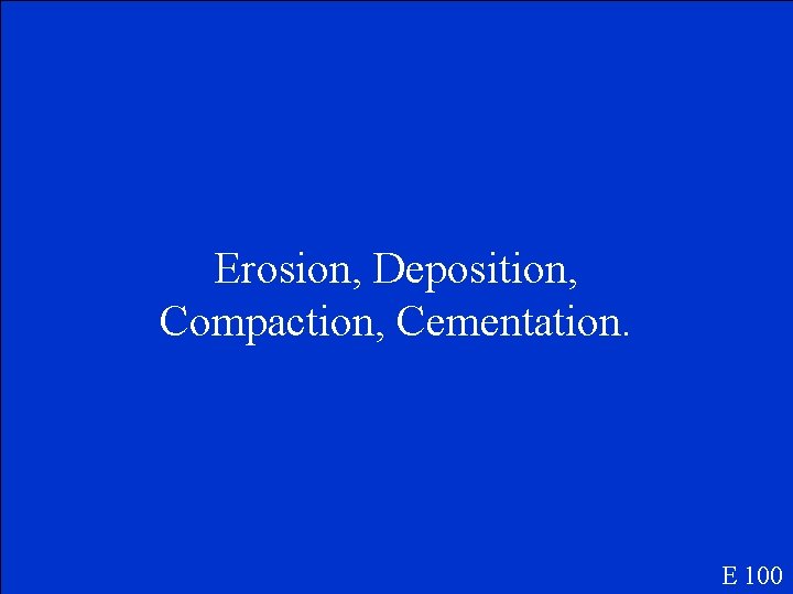 Erosion, Deposition, Compaction, Cementation. E 100 