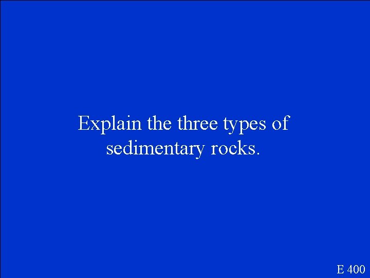 Explain the three types of sedimentary rocks. E 400 