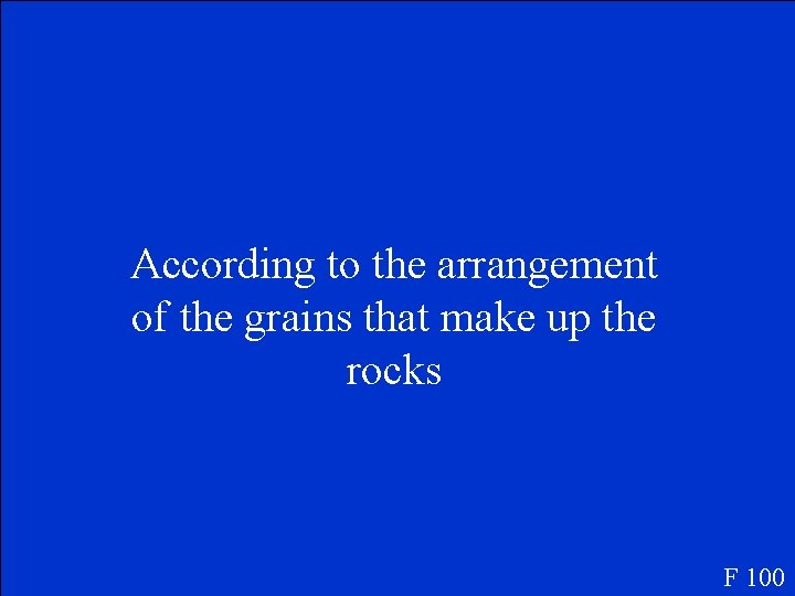 According to the arrangement of the grains that make up the rocks F 100