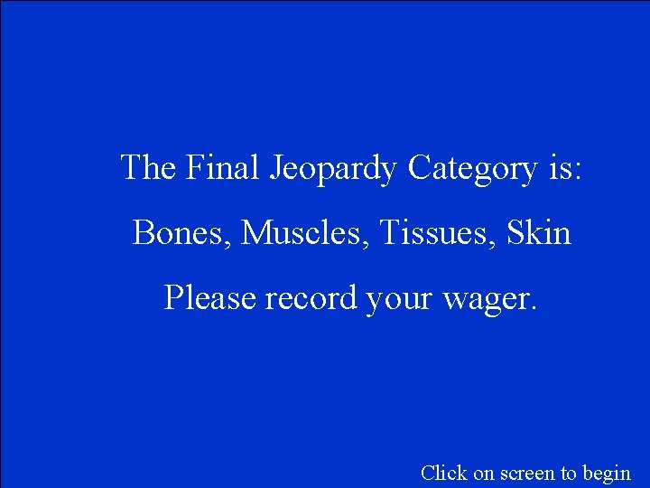 The Final Jeopardy Category is: Bones, Muscles, Tissues, Skin Please record your wager. Click