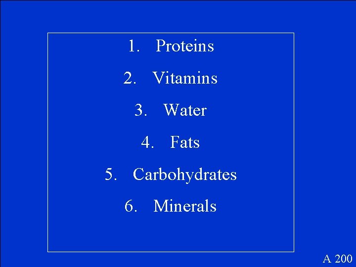 1. Proteins 2. Vitamins 3. Water 4. Fats 5. Carbohydrates 6. Minerals A 200