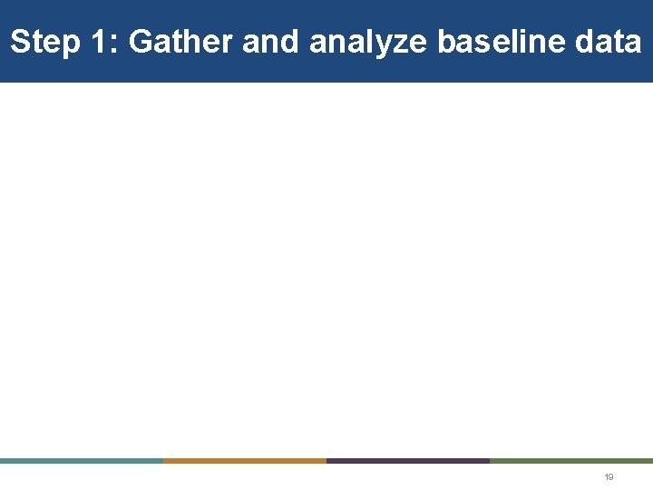 Step 1: Gather and analyze baseline data 19 