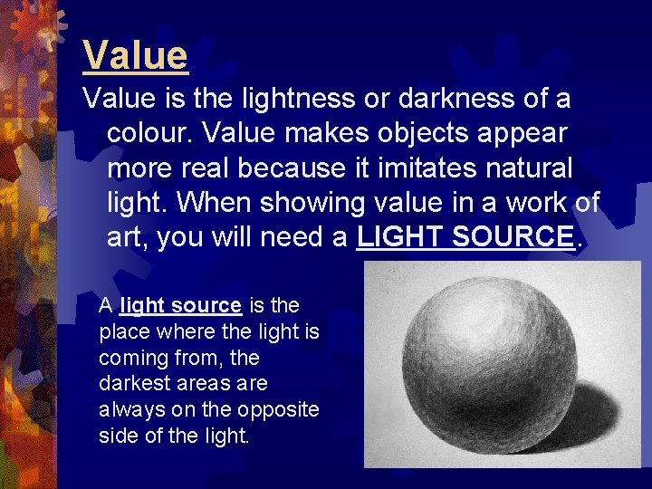 Value is the lightness or darkness of a colour. Value makes objects appear more