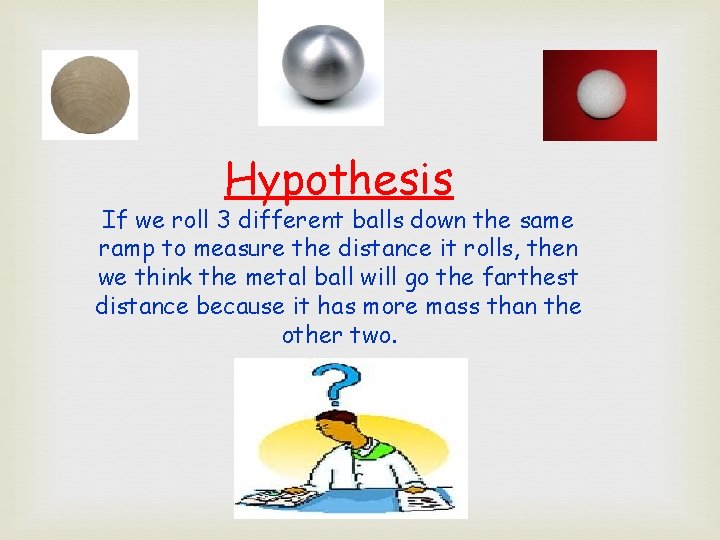 Hypothesis If we roll 3 different balls down the same ramp to measure the