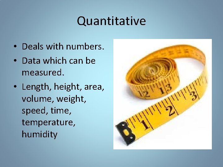 Quantitative • Deals with numbers. • Data which can be measured. • Length, height, Quantitative • Deals with numbers. • Data which can be measured. • Length, height,