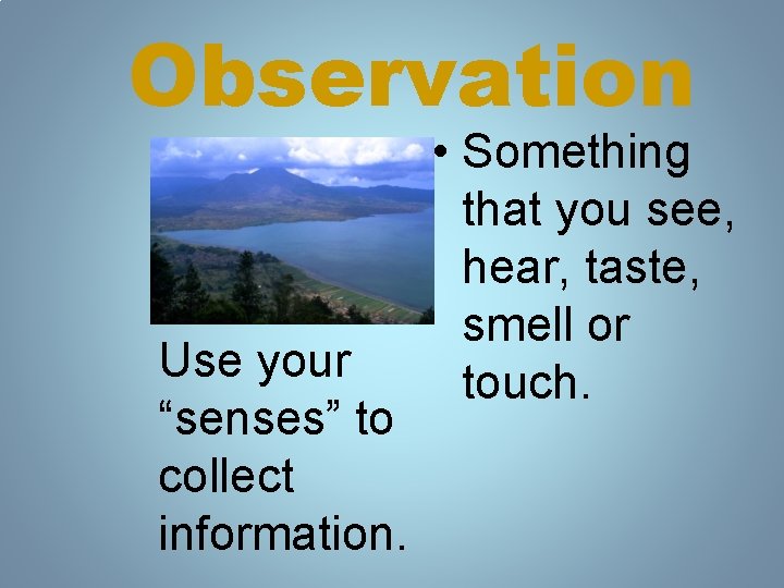 Observation Use your “senses” to collect information. • Something that you see, hear, taste, Observation Use your “senses” to collect information. • Something that you see, hear, taste,