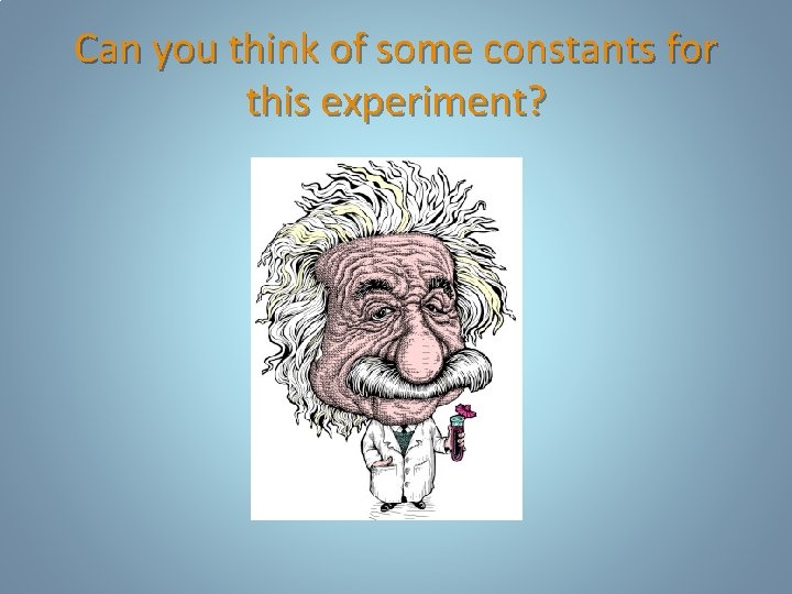 Can you think of some constants for this experiment? Can you think of some constants for this experiment?