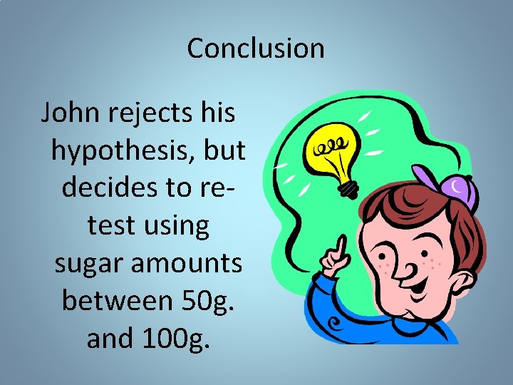 Conclusion John rejects his hypothesis, but decides to retest using sugar amounts between 50 Conclusion John rejects his hypothesis, but decides to retest using sugar amounts between 50