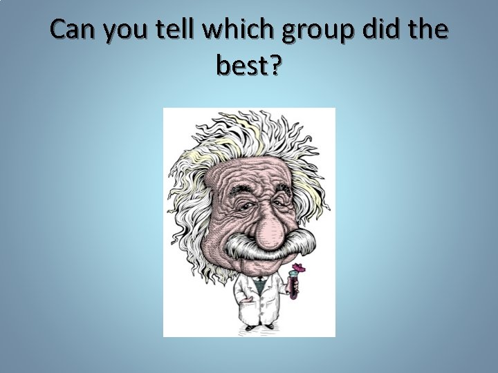 Can you tell which group did the best? Can you tell which group did the best?