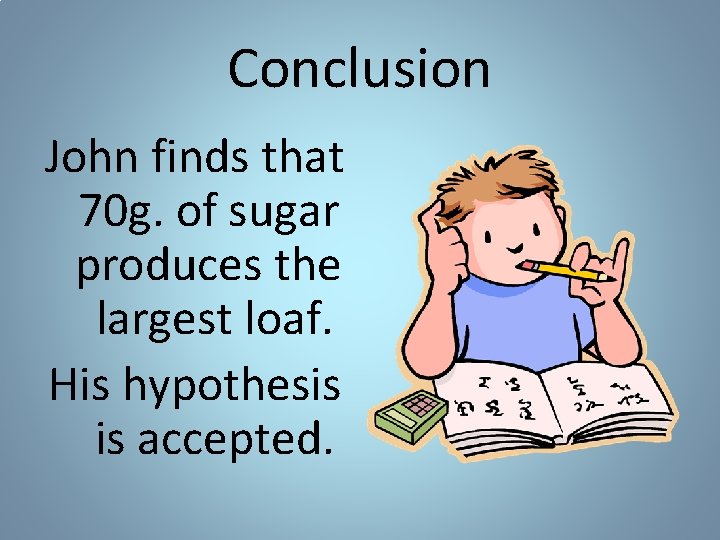 Conclusion John finds that 70 g. of sugar produces the largest loaf. His hypothesis Conclusion John finds that 70 g. of sugar produces the largest loaf. His hypothesis