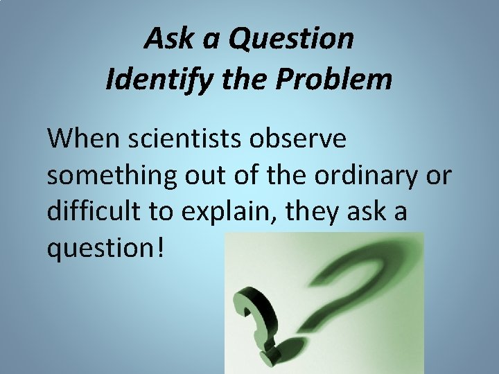 Ask a Question Identify the Problem When scientists observe something out of the ordinary Ask a Question Identify the Problem When scientists observe something out of the ordinary