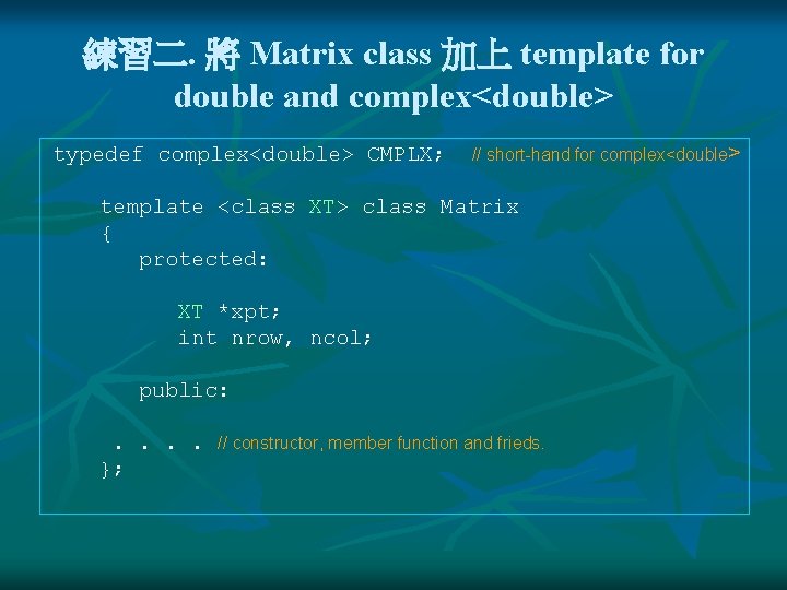 練習二. 將 Matrix class 加上 template for double and complex<double> typedef complex<double> CMPLX; //