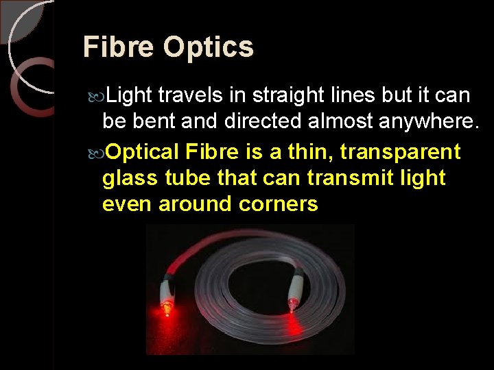 Fibre Optics Light travels in straight lines but it can be bent and directed