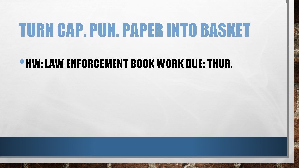TURN CAP. PUN. PAPER INTO BASKET • HW: LAW ENFORCEMENT BOOK WORK DUE: THUR.