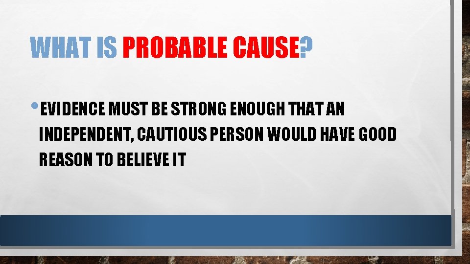 WHAT IS PROBABLE CAUSE? • EVIDENCE MUST BE STRONG ENOUGH THAT AN INDEPENDENT, CAUTIOUS