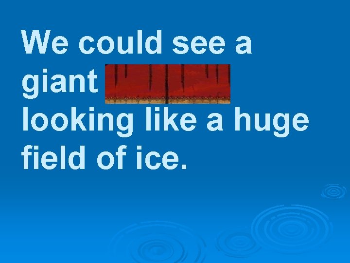 We could see a giant glacier looking like a huge field of ice. 