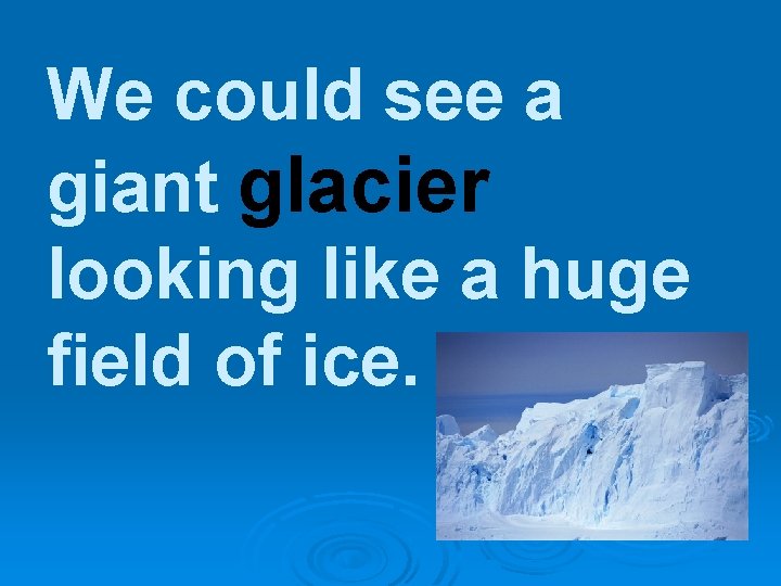 We could see a giant glacier looking like a huge field of ice. 