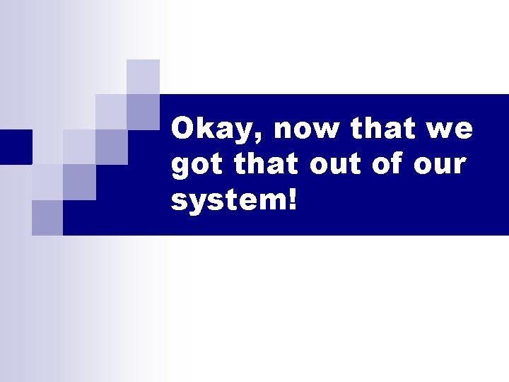 Okay, now that we got that out of our system! Okay, now that we got that out of our system!